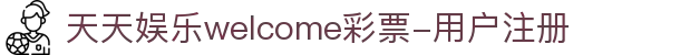天天娱乐welcome彩票-用户注册官网官方正版最新版